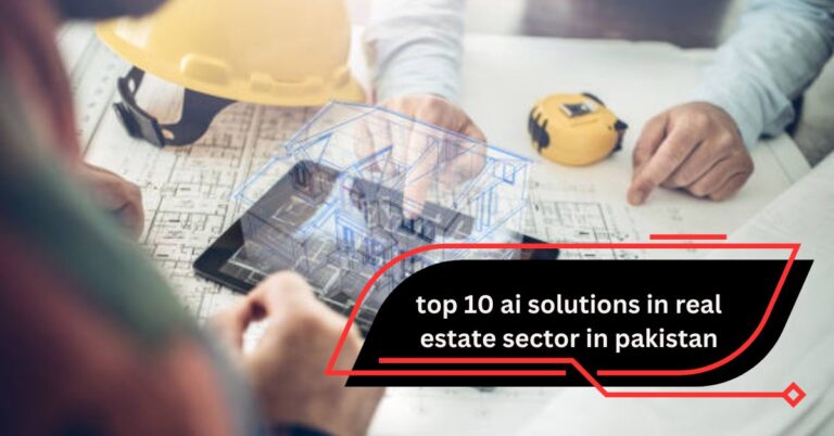 Top 10 Ai Solutions In Real Estate Sector In Pakistan – A Comprehensive Guide